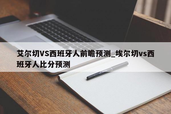 艾尔切VS西班牙人前瞻预测_埃尔切vs西班牙人比分预测