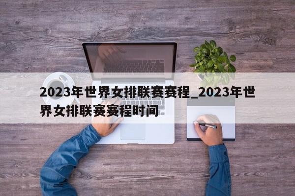 2023年世界女排联赛赛程_2023年世界女排联赛赛程时间