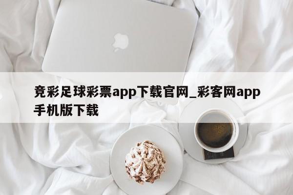 竞彩足球彩票app下载官网_彩客网app手机版下载