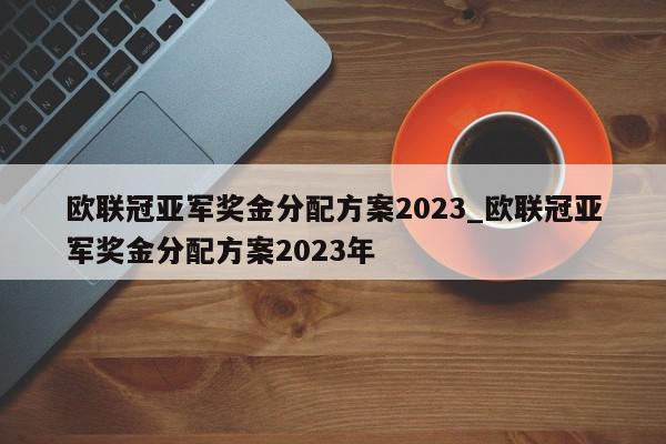 欧联冠亚军奖金分配方案2023_欧联冠亚军奖金分配方案2023年