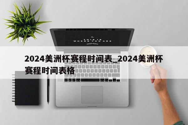 2024美洲杯赛程时间表_2024美洲杯赛程时间表格