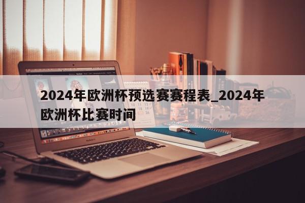 2024年欧洲杯预选赛赛程表_2024年欧洲杯比赛时间