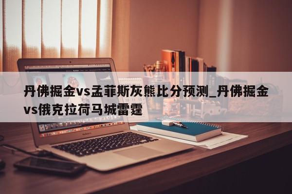 丹佛掘金vs孟菲斯灰熊比分预测_丹佛掘金vs俄克拉荷马城雷霆