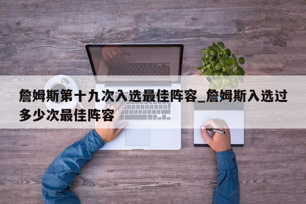 詹姆斯第十九次入选最佳阵容_詹姆斯入选过多少次最佳阵容