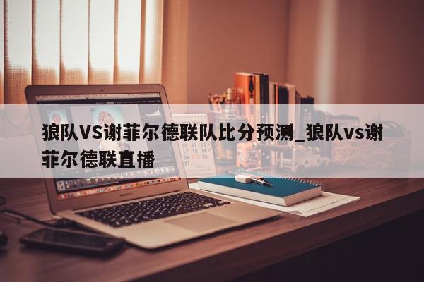 狼队VS谢菲尔德联队比分预测_狼队vs谢菲尔德联直播