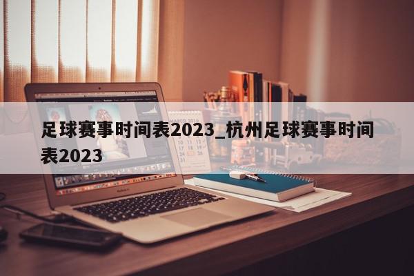 足球赛事时间表2023_杭州足球赛事时间表2023