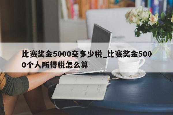 比赛奖金5000交多少税_比赛奖金5000个人所得税怎么算