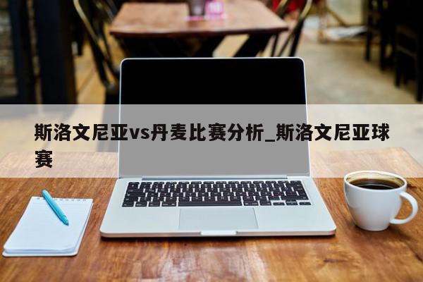 斯洛文尼亚vs丹麦比赛分析_斯洛文尼亚球赛