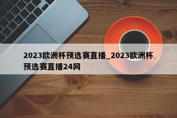 2023欧洲杯预选赛直播_2023欧洲杯预选赛直播24网