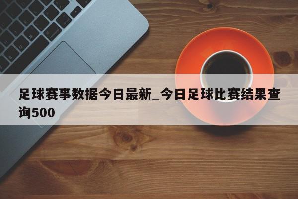 足球赛事数据今日最新_今日足球比赛结果查询500