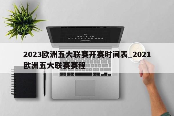 2023欧洲五大联赛开赛时间表_2021欧洲五大联赛赛程