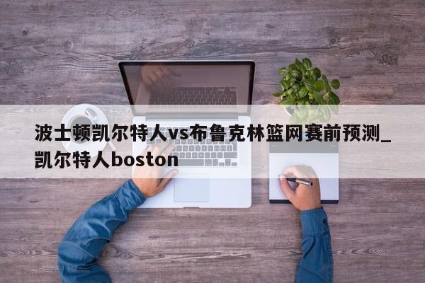 波士顿凯尔特人vs布鲁克林篮网赛前预测_凯尔特人boston