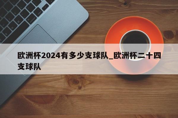 欧洲杯2024有多少支球队_欧洲杯二十四支球队