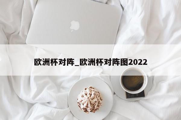 欧洲杯对阵_欧洲杯对阵图2022