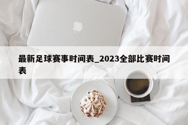 最新足球赛事时间表_2023全部比赛时间表