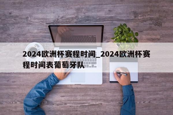 2024欧洲杯赛程时间_2024欧洲杯赛程时间表葡萄牙队