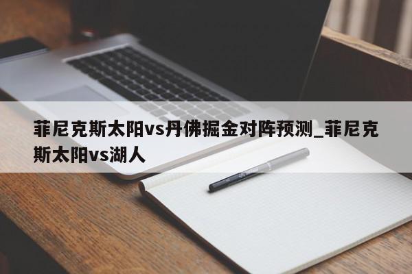 菲尼克斯太阳vs丹佛掘金对阵预测_菲尼克斯太阳vs湖人