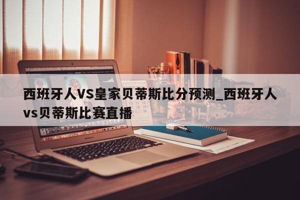 西班牙人VS皇家贝蒂斯比分预测_西班牙人vs贝蒂斯比赛直播