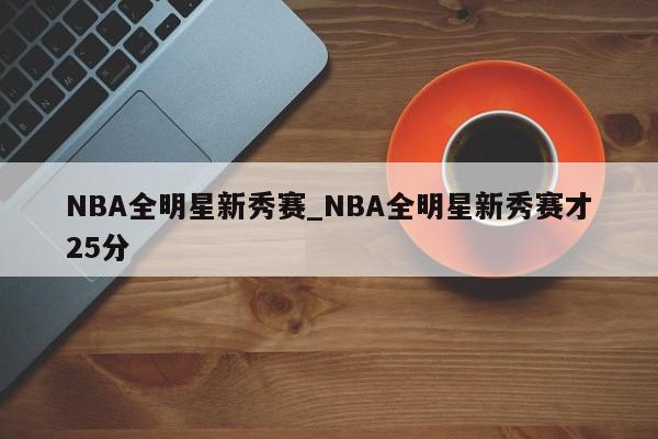 NBA全明星新秀赛_NBA全明星新秀赛才25分