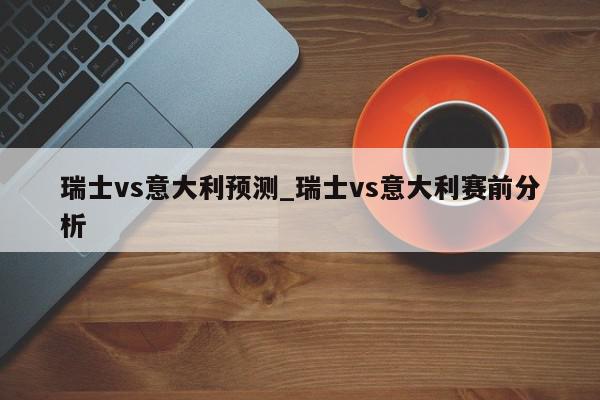 瑞士vs意大利预测_瑞士vs意大利赛前分析