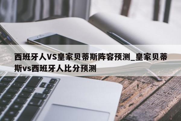 西班牙人VS皇家贝蒂斯阵容预测_皇家贝蒂斯vs西班牙人比分预测