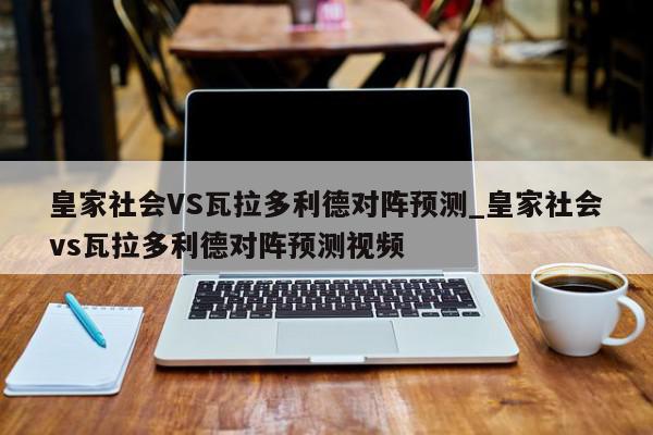 皇家社会VS瓦拉多利德对阵预测_皇家社会vs瓦拉多利德对阵预测视频