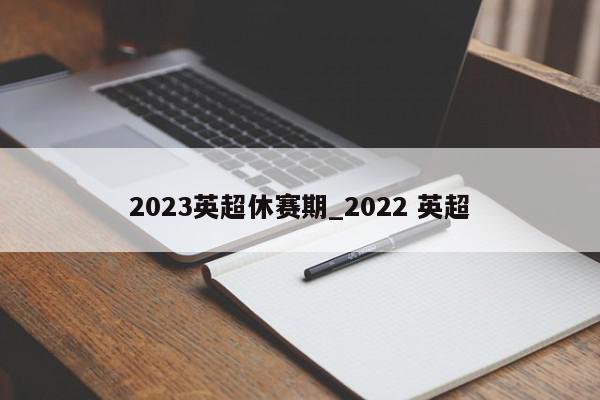 2023英超休赛期_2022 英超