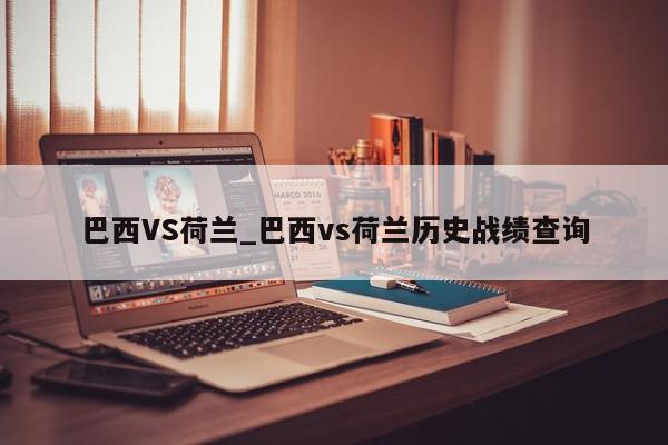 巴西VS荷兰_巴西vs荷兰历史战绩查询