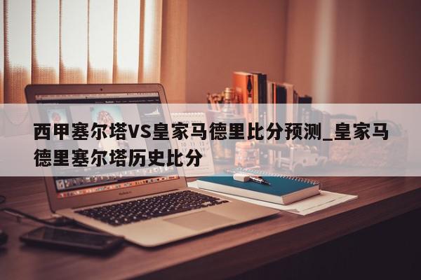 西甲塞尔塔VS皇家马德里比分预测_皇家马德里塞尔塔历史比分