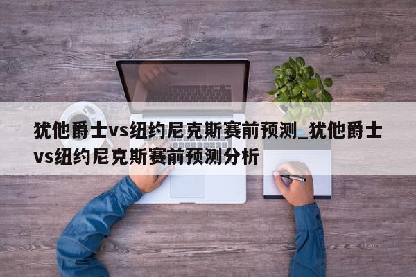 犹他爵士vs纽约尼克斯赛前预测_犹他爵士vs纽约尼克斯赛前预测分析