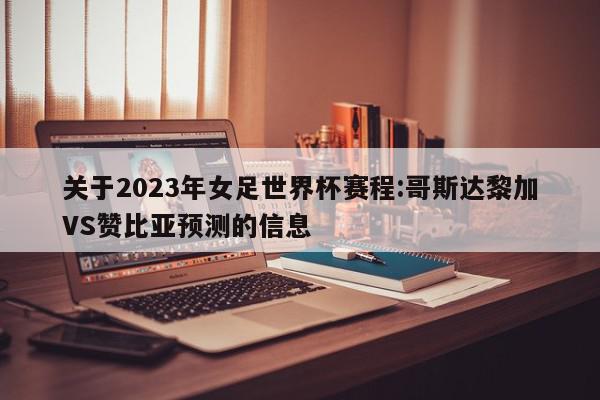 关于2023年女足世界杯赛程:哥斯达黎加VS赞比亚预测的信息