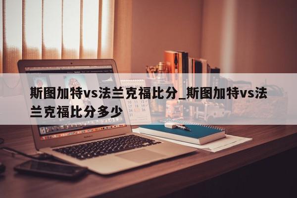 斯图加特vs法兰克福比分_斯图加特vs法兰克福比分多少