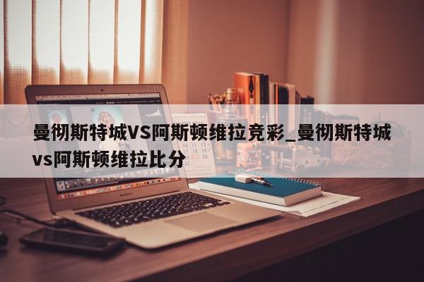 曼彻斯特城VS阿斯顿维拉竞彩_曼彻斯特城vs阿斯顿维拉比分