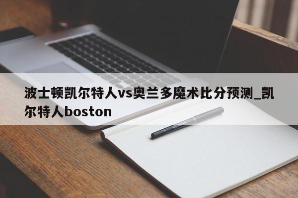 波士顿凯尔特人vs奥兰多魔术比分预测_凯尔特人boston