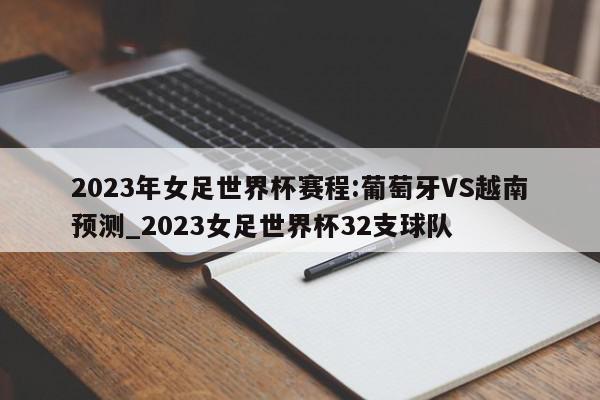 2023年女足世界杯赛程:葡萄牙VS越南预测_2023女足世界杯32支球队