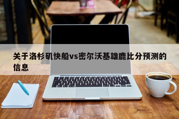 关于洛杉矶快船vs密尔沃基雄鹿比分预测的信息