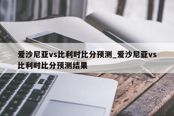 爱沙尼亚vs比利时比分预测_爱沙尼亚vs比利时比分预测结果