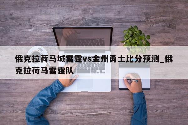 俄克拉荷马城雷霆vs金州勇士比分预测_俄克拉荷马雷霆队