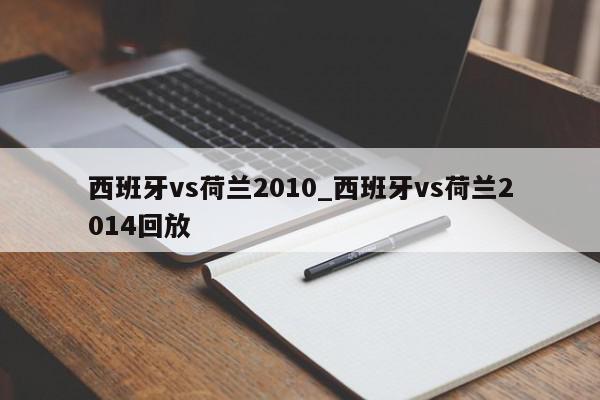 西班牙vs荷兰2010_西班牙vs荷兰2014回放