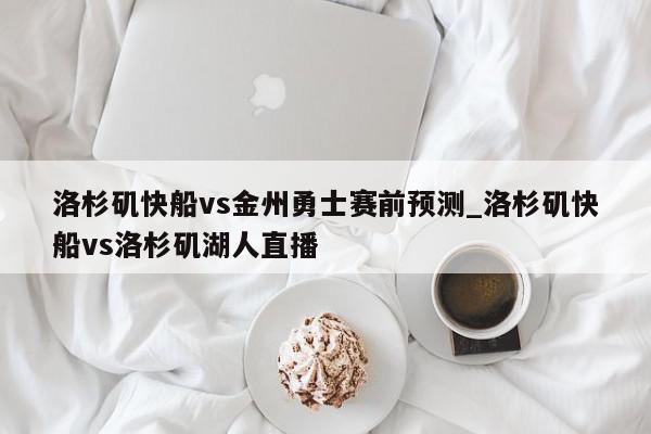 洛杉矶快船vs金州勇士赛前预测_洛杉矶快船vs洛杉矶湖人直播