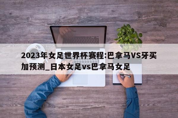 2023年女足世界杯赛程:巴拿马VS牙买加预测_日本女足vs巴拿马女足