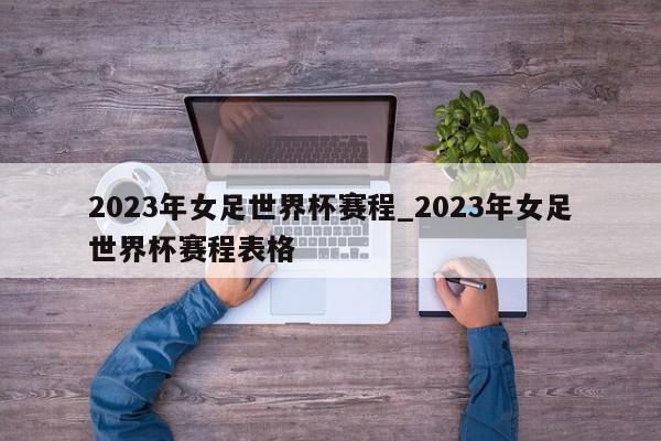 2023年女足世界杯赛程_2023年女足世界杯赛程表格