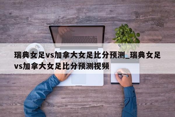 瑞典女足vs加拿大女足比分预测_瑞典女足vs加拿大女足比分预测视频