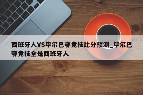 西班牙人VS毕尔巴鄂竞技比分预测_毕尔巴鄂竞技全是西班牙人