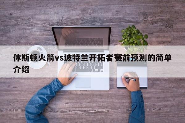 休斯顿火箭vs波特兰开拓者赛前预测的简单介绍