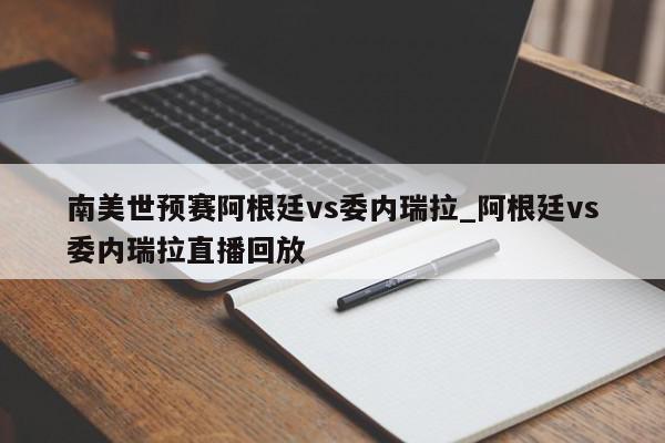 南美世预赛阿根廷vs委内瑞拉_阿根廷vs委内瑞拉直播回放