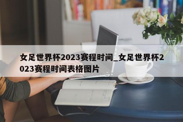 女足世界杯2023赛程时间_女足世界杯2023赛程时间表格图片