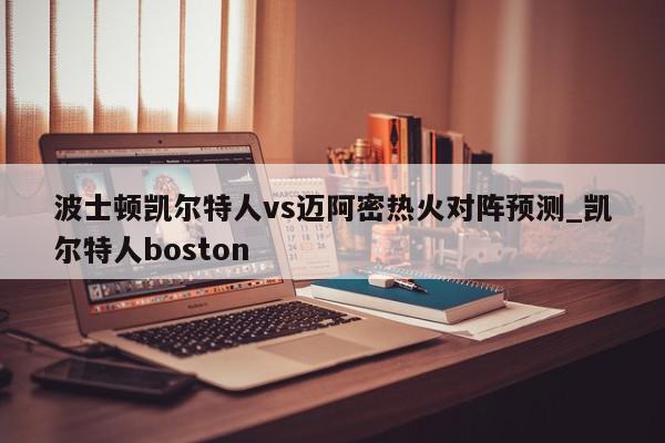 波士顿凯尔特人vs迈阿密热火对阵预测_凯尔特人boston