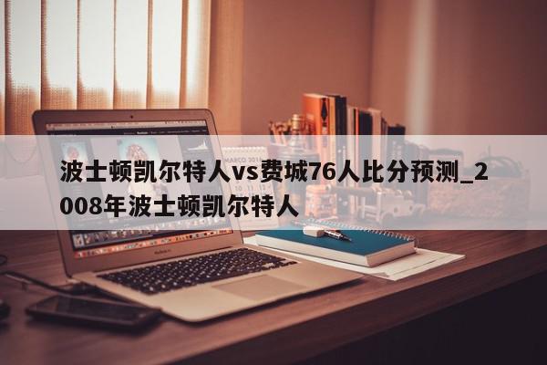 波士顿凯尔特人vs费城76人比分预测_2008年波士顿凯尔特人