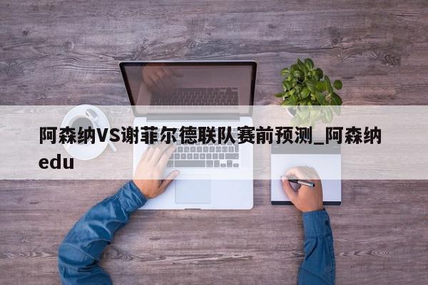 阿森纳VS谢菲尔德联队赛前预测_阿森纳 edu